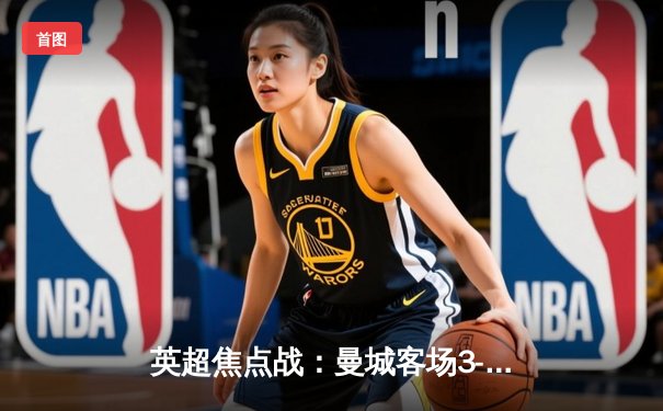 英超焦点战：曼城客场3-1逆转曼联，哈兰德双响主导德比胜利