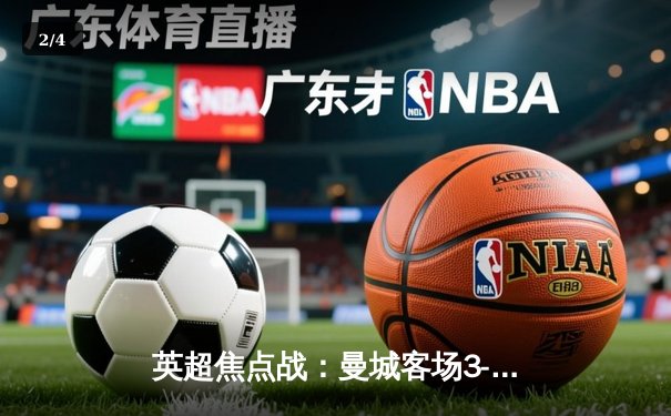 英超焦点战：曼城客场3-1逆转曼联，哈兰德双响主导德比胜利 - 2