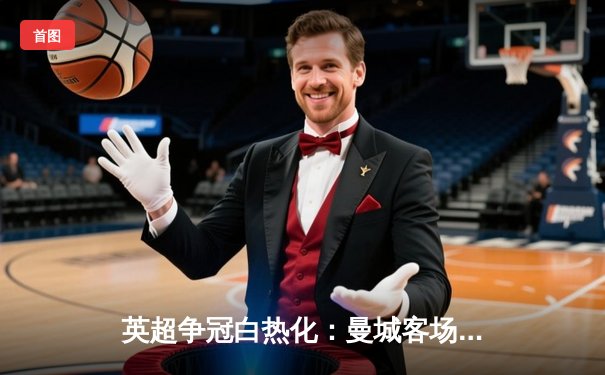 英超争冠白热化：曼城客场3-1逆转阿森纳，哈兰德双响锁定胜局