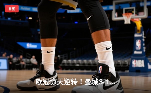 欧冠惊天逆转！曼城3-1力克皇马挺进决赛，德布劳内传射建功