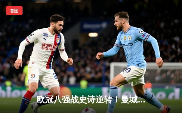 欧冠八强战史诗逆转！曼城3-1淘汰拜仁，哈兰德双响创造历史