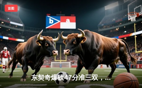 东契奇爆砍47分准三双，独行侠加时险胜火箭迎五连胜