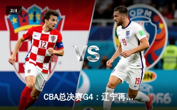 CBA总决赛G4：辽宁再下一城夺赛点，张镇麟关键三分定乾坤 - 2