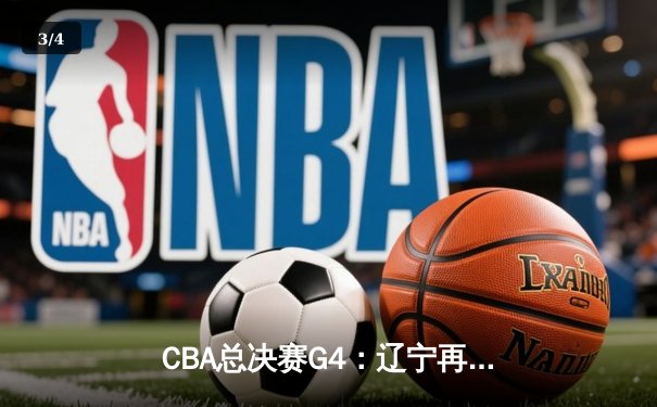 CBA总决赛G4：辽宁再下一城夺赛点，张镇麟关键三分定乾坤 - 3