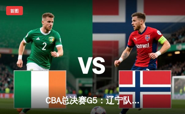 CBA总决赛G5：辽宁队加时险胜广东队，卫冕成功夺得三连冠