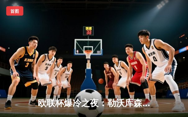 欧联杯爆冷之夜：勒沃库森补时绝平晋级，延续赛季不败神话