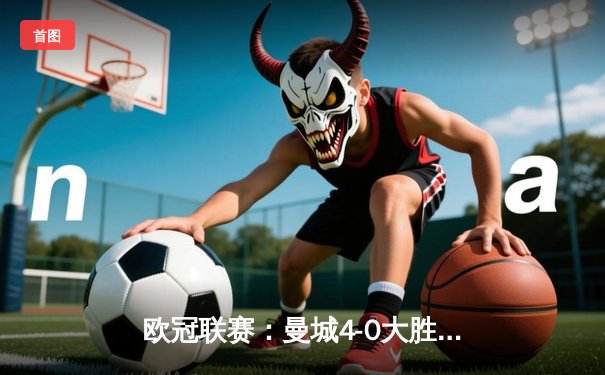 欧冠联赛：曼城4-0大胜皇家马德里，哈兰德梅开二度率队挺进决赛