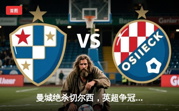 曼城绝杀切尔西，英超争冠悬念再起