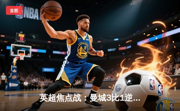 英超焦点战：曼城3比1逆转曼联，哈兰德双响锁定胜局