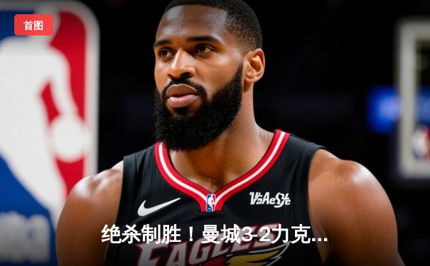 绝杀制胜！曼城3-2力克皇马，德布劳内世界波闪耀欧冠半决赛