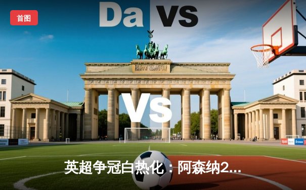 英超争冠白热化：阿森纳2-1逆转曼城，哈兰德破门难救主