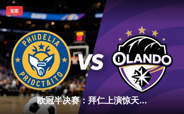 欧冠半决赛：拜仁上演惊天逆转，总比分4-3淘汰皇马晋级决赛