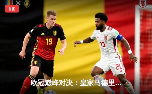 欧冠巅峰对决：皇家马德里2-1逆转拜仁慕尼黑，本泽马加时绝杀晋级决赛