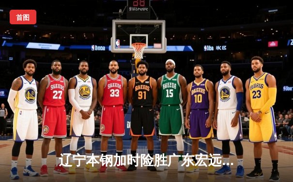 辽宁本钢加时险胜广东宏远 赵继伟30+10率队逆转夺赛点