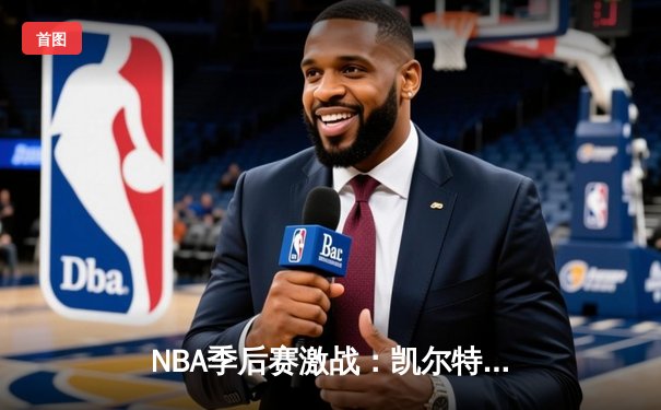 NBA季后赛激战：凯尔特人加时险胜雄鹿，塔图姆砍下42分创纪录