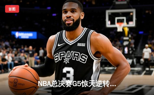 NBA总决赛G5惊天逆转：独行侠末节狂飙力克凯尔特人，东契奇40+三双创历史