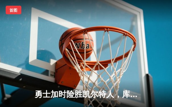 勇士加时险胜凯尔特人，库里43分创赛季新高，总决赛悬念再起