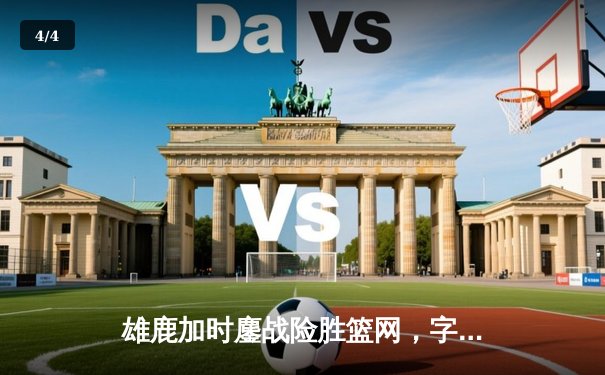 雄鹿加时鏖战险胜篮网，字母哥44分主宰关键时刻 - 4